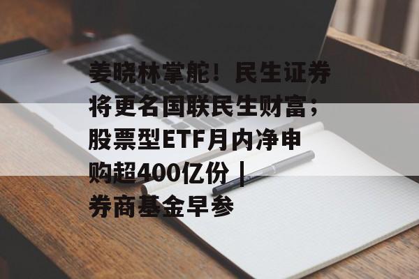 姜晓林掌舵！民生证券将更名国联民生财富；股票型ETF月内净申购超400亿份 | 券商基金早参-第1张图片-佛山资讯网