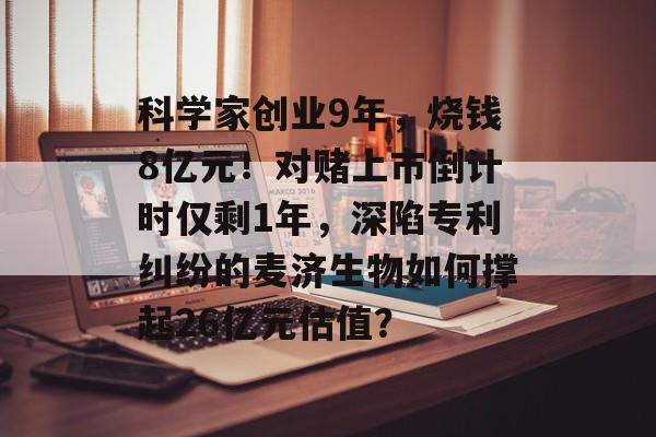 科学家创业9年，烧钱8亿元！对赌上市倒计时仅剩1年，深陷专利纠纷的麦济生物如何撑起26亿元估值？-第1张图片-佛山资讯网