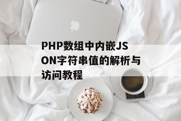 PHP数组中内嵌JSON字符串值的解析与访问教程

