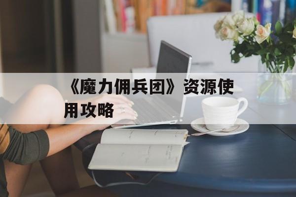 《魔力佣兵团》资源使用攻略-第1张图片-佛山资讯网
