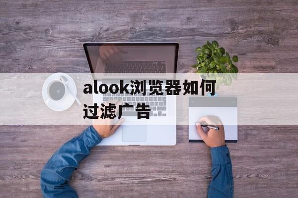 alook浏览器如何过滤广告-第1张图片-佛山资讯网