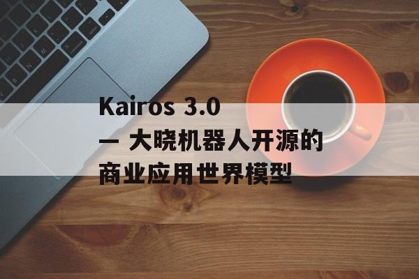 Kairos 3.0— 大晓机器人开源的商业应用世界模型-第1张图片-佛山资讯网 Kairos 3.0— 大晓机器人开源的商业应用世界模型-第1张图片-佛山资讯网