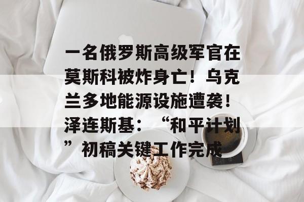 一名俄罗斯高级军官在莫斯科被炸身亡！乌克兰多地能源设施遭袭！泽连斯基：“和平计划”初稿关键工作完成-第1张图片-佛山资讯网