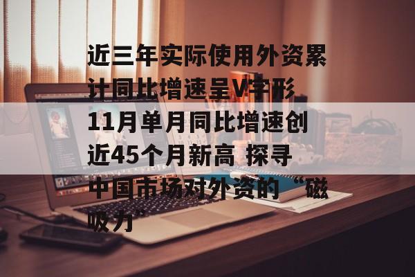 近三年实际使用外资累计同比增速呈V字形 11月单月同比增速创近45个月新高 探寻中国市场对外资的“磁吸力”-第1张图片-佛山资讯网 近三年实际使用外资累计同比增速呈V字形 11月单月同比增速创近45个月新高 探寻中国市场对外资的“磁吸力”-第1张图片-佛山资讯网