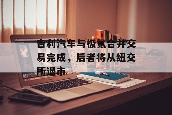 吉利汽车与极氪合并交易完成,后者将从纽交所退市-第1张图片-佛山资讯网 吉利汽车与极氪合并交易完成,后者将从纽交所退市-第1张图片-佛山资讯网