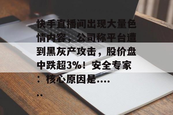快手直播间出现大量色情内容，公司称平台遭到黑灰产攻击，股价盘中跌超3%！安全专家：核心原因是......-第1张图片-佛山资讯网