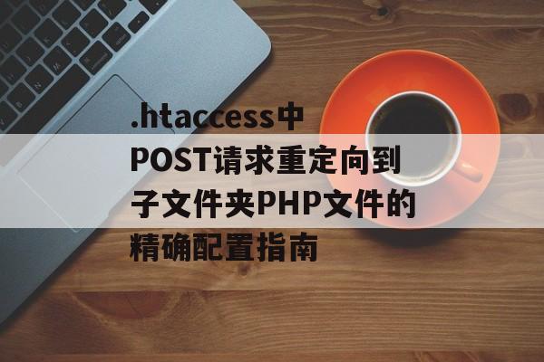 .htaccess中POST请求重定向到子文件夹PHP文件的精确配置指南
.htaccess中POST请求重定向到子文件夹PHP文件的精确配置指南