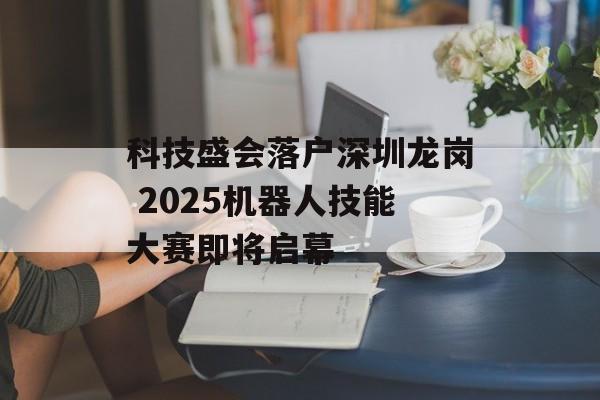 科技盛会落户深圳龙岗 2025机器人技能大赛即将启幕-第1张图片-佛山资讯网