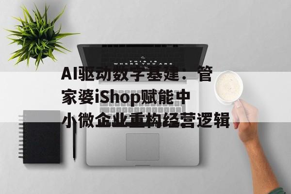 AI驱动数字基建:管家婆iShop赋能中小微企业重构经营逻辑-第1张图片-佛山资讯网 AI驱动数字基建:管家婆iShop赋能中小微企业重构经营逻辑-第1张图片-佛山资讯网