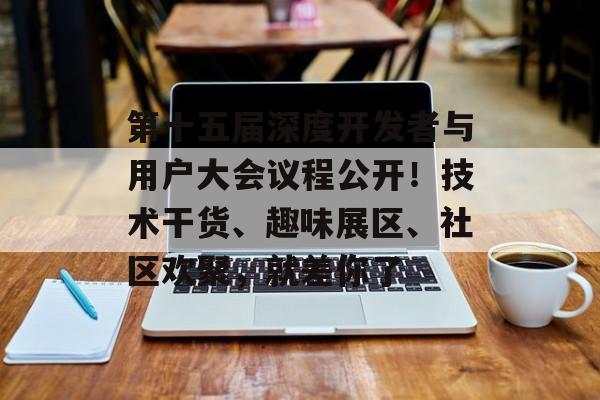 第十五届深度开发者与用户大会议程公开!技术干货、趣味展区、社区欢聚,就差你了-第1张图片-佛山资讯网 第十五届深度开发者与用户大会议程公开!技术干货、趣味展区、社区欢聚,就差你了-第1张图片-佛山资讯网