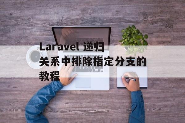 Laravel 递归关系中排除指定分支的教程
Laravel 递归关系中排除指定分支的教程