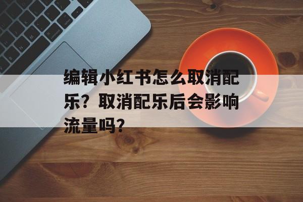 编辑小红书怎么取消配乐？取消配乐后会影响流量吗？-第1张图片-佛山资讯网