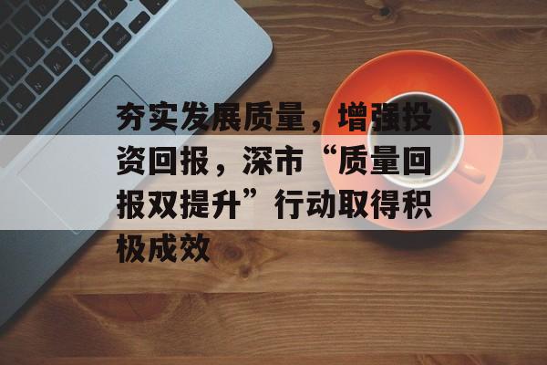 夯实发展质量,增强投资回报,深市“质量回报双提升”行动取得积极成效-第1张图片-佛山资讯网 夯实发展质量,增强投资回报,深市“质量回报双提升”行动取得积极成效-第1张图片-佛山资讯网