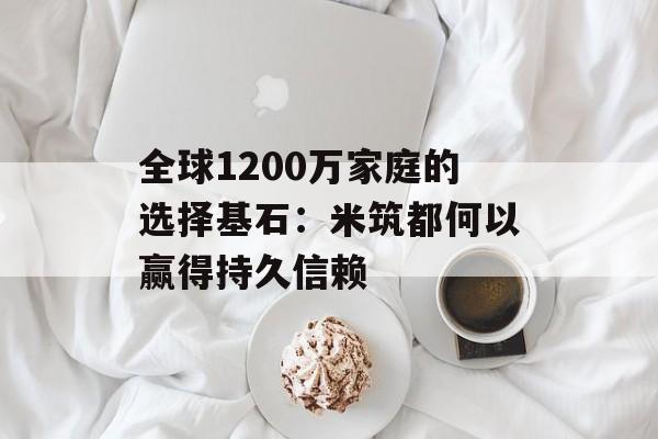 全球1200万家庭的选择基石:米筑都何以赢得持久信赖-第1张图片-佛山资讯网 全球1200万家庭的选择基石:米筑都何以赢得持久信赖-第1张图片-佛山资讯网