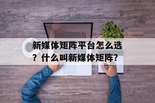 新媒体矩阵平台怎么选?什么叫新媒体矩阵?-第1张图片-佛山资讯网 新媒体矩阵平台怎么选?什么叫新媒体矩阵?-第1张图片-佛山资讯网