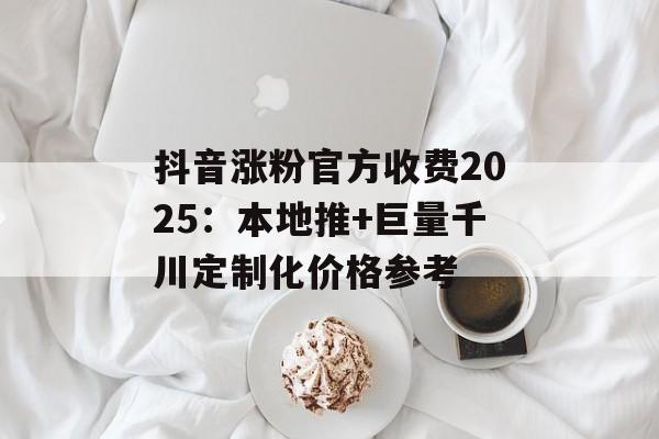 抖音涨粉官方收费2025:本地推+巨量千川定制化价格参考-第1张图片-佛山资讯网 抖音涨粉官方收费2025:本地推+巨量千川定制化价格参考-第1张图片-佛山资讯网