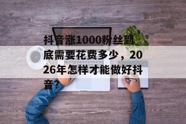 抖音涨1000粉丝到底需要花费多少,2026年怎样才能做好抖音?-第1张图片-佛山资讯网 抖音涨1000粉丝到底需要花费多少,2026年怎样才能做好抖音?-第1张图片-佛山资讯网