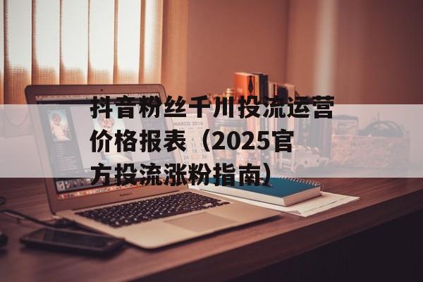 抖音粉丝千川投流运营价格报表（2025官方投流涨粉指南）-第1张图片-佛山资讯网