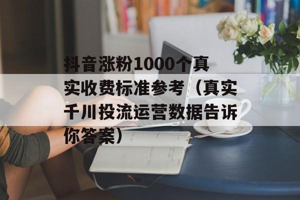 抖音涨粉1000个真实收费标准参考（真实千川投流运营数据告诉你答案）-第1张图片-佛山资讯网