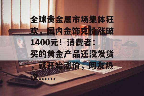 全球贵金属市场集体狂欢,国内金饰克价涨破1400元!消费者:买的黄金产品还没发货,就开始涨价,网友热议......-第1张图片-佛山资讯网 全球贵金属市场集体狂欢,国内金饰克价涨破1400元!消费者:买的黄金产品还没发货,就开始涨价,网友热议......-第1张图片-佛山资讯网