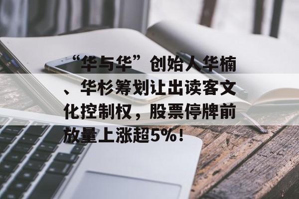 “华与华”创始人华楠、华杉筹划让出读客文化控制权，股票停牌前放量上涨超5%！-第1张图片-佛山资讯网