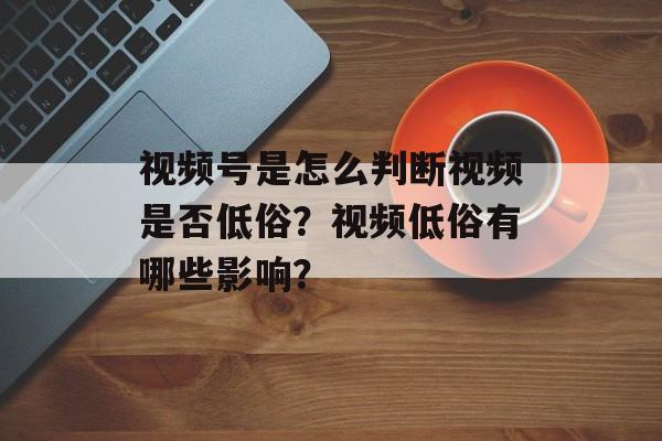 视频号是怎么判断视频是否低俗?视频低俗有哪些影响?-第1张图片-佛山资讯网 视频号是怎么判断视频是否低俗?视频低俗有哪些影响?-第1张图片-佛山资讯网