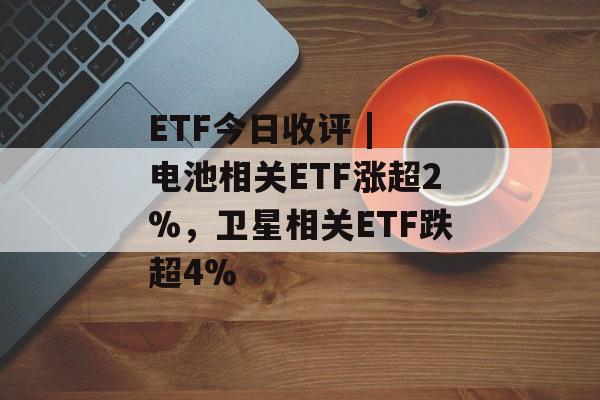 ETF今日收评 | 电池相关ETF涨超2%,卫星相关ETF跌超4%-第1张图片-佛山资讯网 ETF今日收评 | 电池相关ETF涨超2%,卫星相关ETF跌超4%-第1张图片-佛山资讯网
