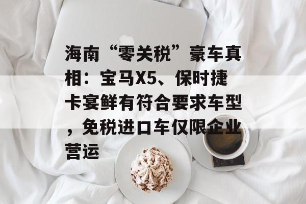 海南“零关税”豪车真相:宝马X5、保时捷卡宴鲜有符合要求车型,免税进口车仅限企业营运-第1张图片-佛山资讯网 海南“零关税”豪车真相:宝马X5、保时捷卡宴鲜有符合要求车型,免税进口车仅限企业营运-第1张图片-佛山资讯网