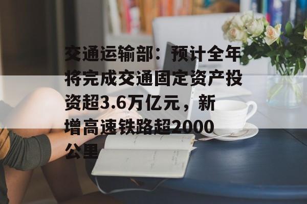 交通运输部:预计全年将完成交通固定资产投资超3.6万亿元,新增高速铁路超2000公里-第1张图片-佛山资讯网 交通运输部:预计全年将完成交通固定资产投资超3.6万亿元,新增高速铁路超2000公里-第1张图片-佛山资讯网