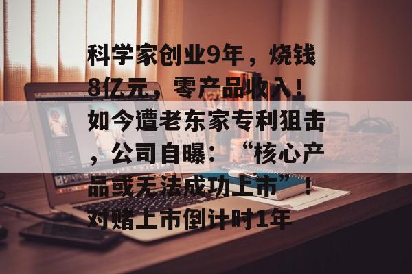 科学家创业9年,烧钱8亿元,零产品收入!如今遭老东家专利狙击,公司自曝:“核心产品或无法成功上市”!对赌上市倒计时1年-第1张图片-佛山资讯网 科学家创业9年,烧钱8亿元,零产品收入!如今遭老东家专利狙击,公司自曝:“核心产品或无法成功上市”!对赌上市倒计时1年-第1张图片-佛山资讯网
