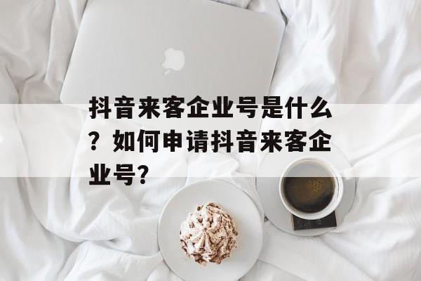 抖音来客企业号是什么？如何申请抖音来客企业号？-第1张图片-佛山资讯网
