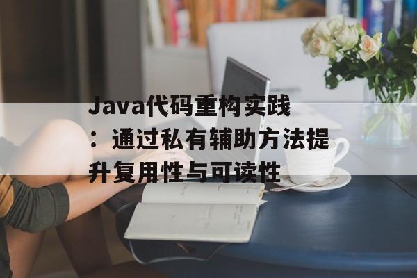 Java代码重构实践:通过私有辅助方法提升复用性与可读性
Java代码重构实践:通过私有辅助方法提升复用性与可读性