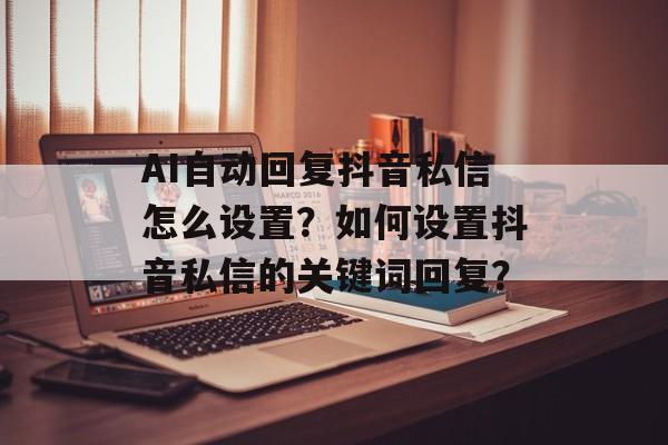 AI自动回复抖音私信怎么设置?如何设置抖音私信的关键词回复?-第1张图片-佛山资讯网 AI自动回复抖音私信怎么设置?如何设置抖音私信的关键词回复?-第1张图片-佛山资讯网