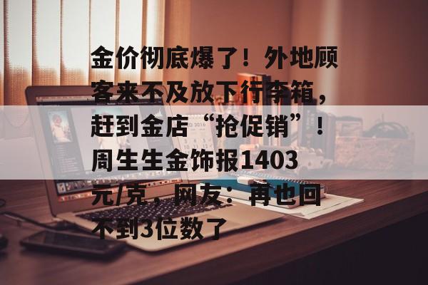金价彻底爆了！外地顾客来不及放下行李箱，赶到金店“抢促销”！周生生金饰报1403元/克，网友：再也回不到3位数了-第1张图片-佛山资讯网