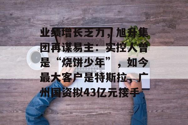 业绩增长乏力，旭升集团再谋易主：实控人曾是“烧饼少年”，如今最大客户是特斯拉，广州国资拟43亿元接手-第1张图片-佛山资讯网
