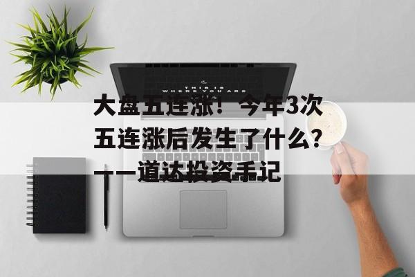 大盘五连涨!今年3次五连涨后发生了什么?——道达投资手记-第1张图片-佛山资讯网 大盘五连涨!今年3次五连涨后发生了什么?——道达投资手记-第1张图片-佛山资讯网