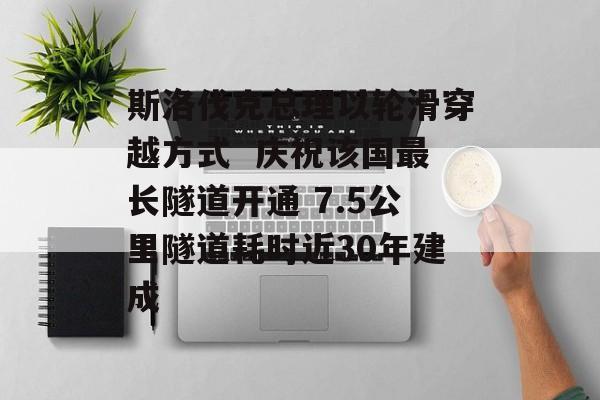 斯洛伐克总理以轮滑穿越方式 庆祝该国最长隧道开通 7.5公里隧道耗时近30年建成-第1张图片-佛山资讯网 斯洛伐克总理以轮滑穿越方式 庆祝该国最长隧道开通 7.5公里隧道耗时近30年建成-第1张图片-佛山资讯网