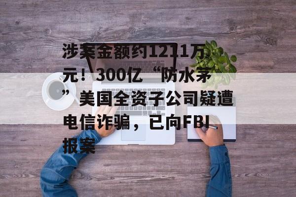 涉案金额约1211万元!300亿“防水茅”美国全资子公司疑遭电信诈骗,已向FBI报案-第1张图片-佛山资讯网 涉案金额约1211万元!300亿“防水茅”美国全资子公司疑遭电信诈骗,已向FBI报案-第1张图片-佛山资讯网