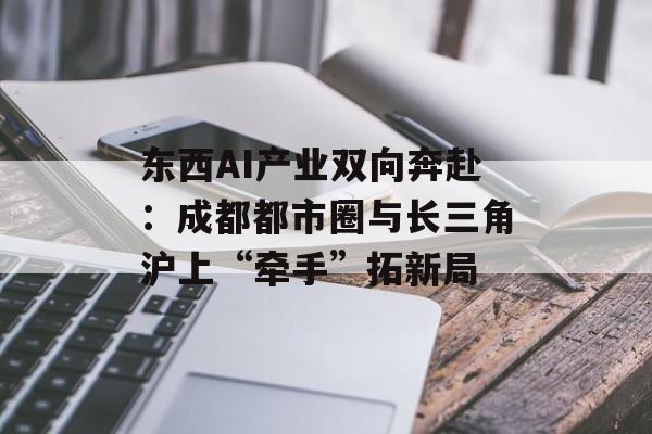 东西AI产业双向奔赴:成都都市圈与长三角沪上“牵手”拓新局-第1张图片-佛山资讯网 东西AI产业双向奔赴:成都都市圈与长三角沪上“牵手”拓新局-第1张图片-佛山资讯网