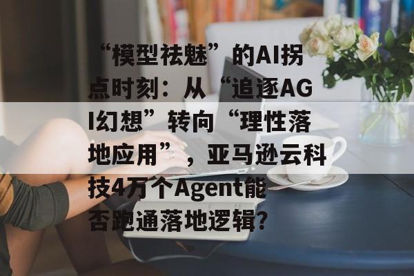 “模型祛魅”的AI拐点时刻:从“追逐AGI幻想”转向“理性落地应用”,亚马逊云科技4万个Agent能否跑通落地逻辑?-第1张图片-佛山资讯网 “模型祛魅”的AI拐点时刻:从“追逐AGI幻想”转向“理性落地应用”,亚马逊云科技4万个Agent能否跑通落地逻辑?-第1张图片-佛山资讯网