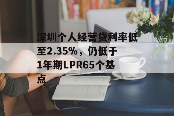 深圳个人经营贷利率低至2.35%，仍低于1年期LPR65个基点-第1张图片-佛山资讯网