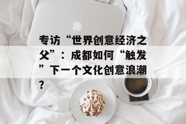 专访“世界创意经济之父”:成都如何“触发”下一个文化创意浪潮?-第1张图片-佛山资讯网 专访“世界创意经济之父”:成都如何“触发”下一个文化创意浪潮?-第1张图片-佛山资讯网