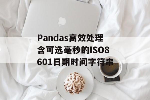 Pandas高效处理含可选毫秒的ISO8601日期时间字符串
