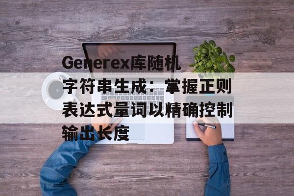 Generex库随机字符串生成:掌握正则表达式量词以精确控制输出长度
Generex库随机字符串生成:掌握正则表达式量词以精确控制输出长度