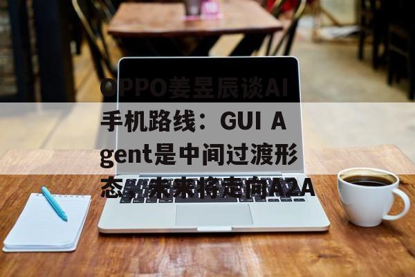 OPPO姜昱辰谈AI手机路线:GUI Agent是中间过渡形态,未来将走向A2A-第1张图片-佛山资讯网 OPPO姜昱辰谈AI手机路线:GUI Agent是中间过渡形态,未来将走向A2A-第1张图片-佛山资讯网