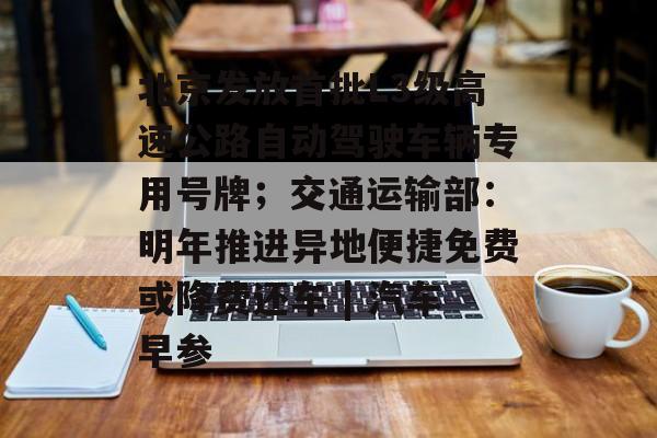 北京发放首批L3级高速公路自动驾驶车辆专用号牌;交通运输部:明年推进异地便捷免费或降费还车 | 汽车早参-第1张图片-佛山资讯网 北京发放首批L3级高速公路自动驾驶车辆专用号牌;交通运输部:明年推进异地便捷免费或降费还车 | 汽车早参-第1张图片-佛山资讯网