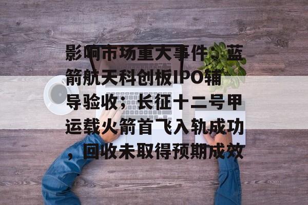 影响市场重大事件：蓝箭航天科创板IPO辅导验收；长征十二号甲运载火箭首飞入轨成功，回收未取得预期成效-第1张图片-佛山资讯网