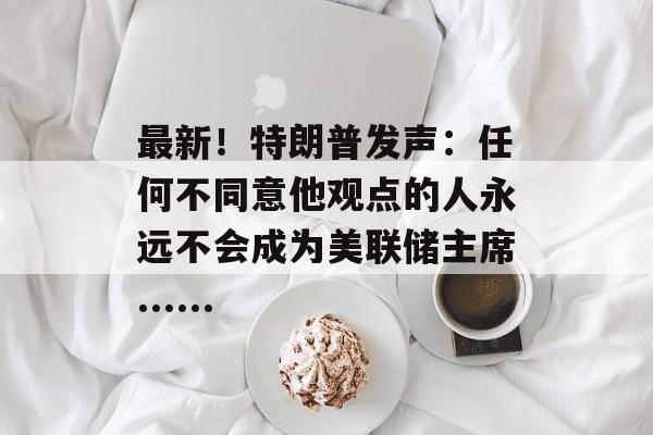 最新!特朗普发声:任何不同意他观点的人永远不会成为美联储主席......-第1张图片-佛山资讯网 最新!特朗普发声:任何不同意他观点的人永远不会成为美联储主席......-第1张图片-佛山资讯网