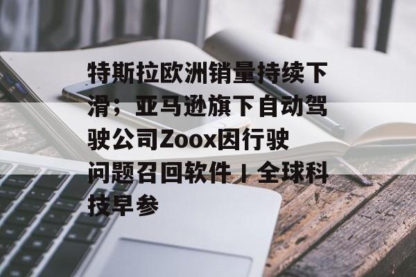特斯拉欧洲销量持续下滑;亚马逊旗下自动驾驶公司Zoox因行驶问题召回软件丨全球科技早参-第1张图片-佛山资讯网 特斯拉欧洲销量持续下滑;亚马逊旗下自动驾驶公司Zoox因行驶问题召回软件丨全球科技早参-第1张图片-佛山资讯网