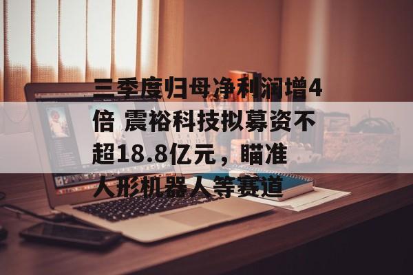 三季度归母净利润增4倍 震裕科技拟募资不超18.8亿元,瞄准人形机器人等赛道-第1张图片-佛山资讯网 三季度归母净利润增4倍 震裕科技拟募资不超18.8亿元,瞄准人形机器人等赛道-第1张图片-佛山资讯网